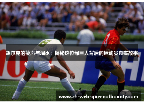 胡尔克的笑声与泪水：揭秘这位绿巨人背后的运动员真实故事