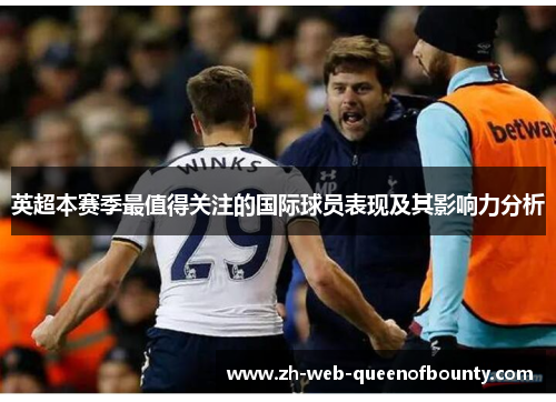 英超本赛季最值得关注的国际球员表现及其影响力分析