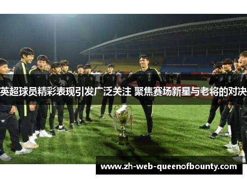英超球员精彩表现引发广泛关注 聚焦赛场新星与老将的对决