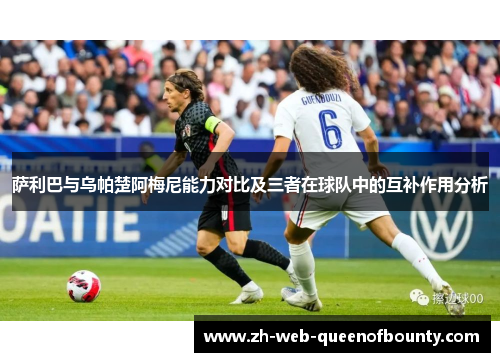 萨利巴与乌帕楚阿梅尼能力对比及三者在球队中的互补作用分析