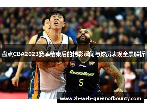 盘点CBA2023赛季结束后的精彩瞬间与球员表现全景解析