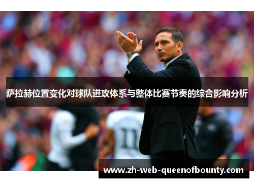 萨拉赫位置变化对球队进攻体系与整体比赛节奏的综合影响分析