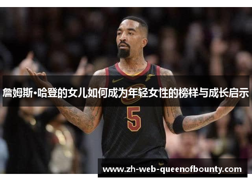 詹姆斯·哈登的女儿如何成为年轻女性的榜样与成长启示