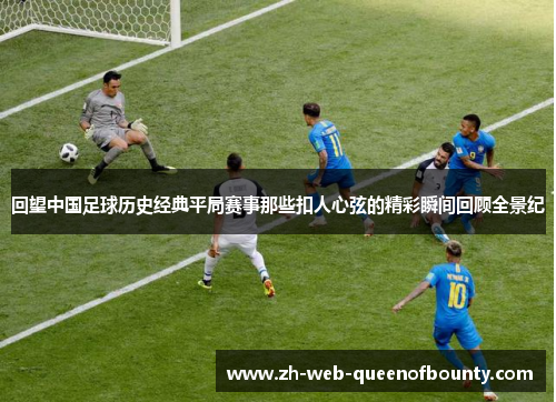 回望中国足球历史经典平局赛事那些扣人心弦的精彩瞬间回顾全景纪