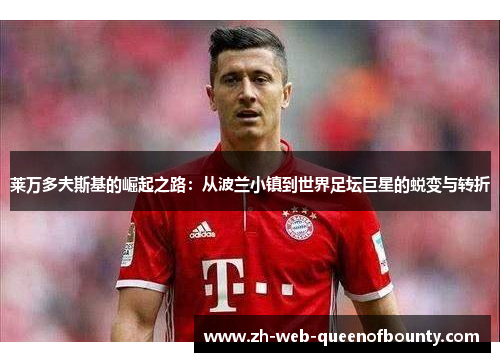 莱万多夫斯基的崛起之路：从波兰小镇到世界足坛巨星的蜕变与转折