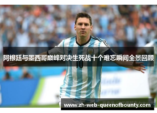 阿根廷与墨西哥巅峰对决生死战十个难忘瞬间全景回顾