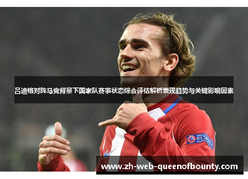 吕迪格对阵马竞背景下国家队赛事状态综合评估解析表现趋势与关键影响因素