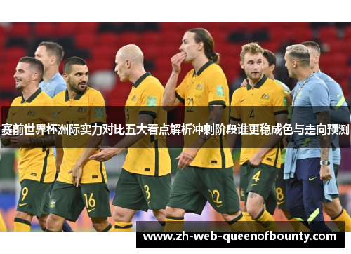 赛前世界杯洲际实力对比五大看点解析冲刺阶段谁更稳成色与走向预测