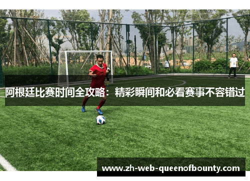 阿根廷比赛时间全攻略：精彩瞬间和必看赛事不容错过