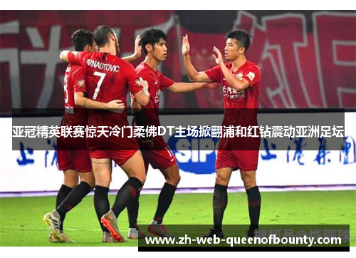 亚冠精英联赛惊天冷门柔佛DT主场掀翻浦和红钻震动亚洲足坛