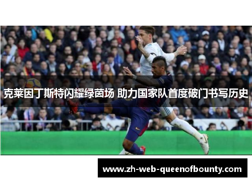 克莱因丁斯特闪耀绿茵场 助力国家队首度破门书写历史