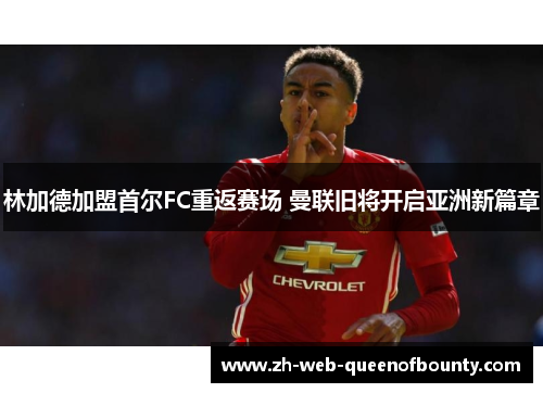 林加德加盟首尔FC重返赛场 曼联旧将开启亚洲新篇章